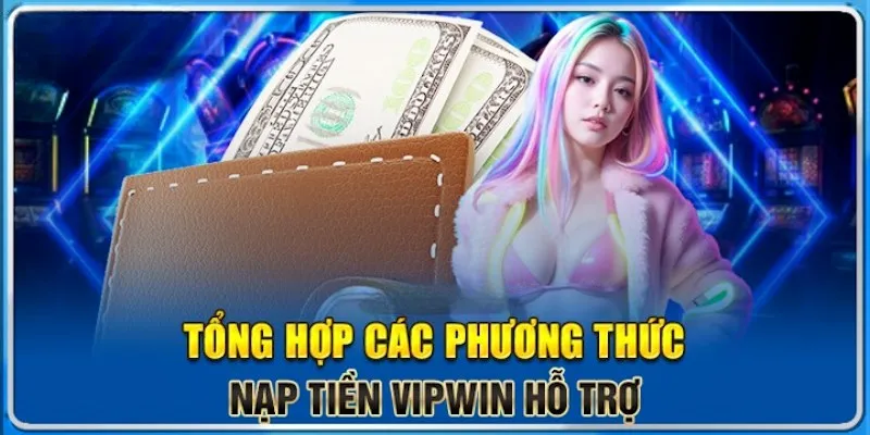 Các phương thức giao dịch gửi tiền được VIPWIN hỗ trợ