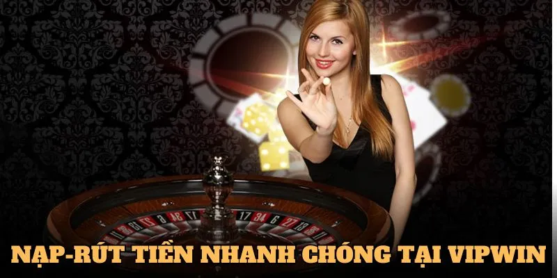 Quy trình nạp-rút tiền siêu tiện lợi và nhanh chóng tại VIPWIN